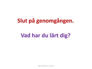 Slut på genomgången.

 Vad har du lärt dig?



       Inger Bäckström, Burträsk
 