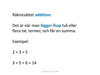Räknesättet addition:

Det är när man lägger ihop två eller
flera tal, termer, och får en summa.

Exempel:

2+3=5

3 + 5 + 6 = 14
                 Inger Bäckström, Burträsk
 