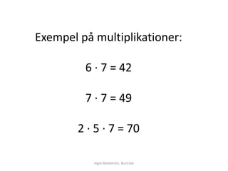 Exempel på multiplikationer:

         6 ∙ 7 = 42

         7 ∙ 7 = 49

        2 ∙ 5 ∙ 7 = 70

           Inger Bäckström, Burträsk
 