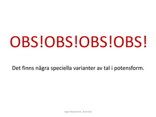 OBS!OBS!OBS!OBS!
Det finns några speciella varianter av tal i potensform.




                      Inger Bäckström, Burträsk
 