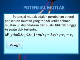 Potensial mutlak adalah perubahan energi
per satuan muatan yang terjadi ketika sebuah
muatan uji dipindahkan dari suatu titik tak hingga
ke suatu titik tertentu.
∆𝑽 𝟏𝟐=kq(1/𝒓 𝟐-1/𝒓 𝟏) =kq/𝒓 𝟐 − 𝒌𝒒/𝒓 𝟏=𝑣2 − 𝑣1
V=kq/r
 