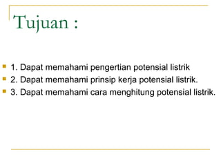 Tujuan :
 1. Dapat memahami pengertian potensial listrik
 2. Dapat memahami prinsip kerja potensial listrik.
 3. Dapat memahami cara menghitung potensial listrik.
 