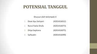 POTENSIAL TANGGUL
Disusun oleh kelompok 4
1. Dewi Ayu Setiyani (4201416012)
2. Nurul Faela Shufa (4201416073)
3. Ditya Septiana (4201416075)
4. Syifaudin (4201416099)
 