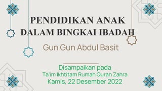 PENDIDIKAN ANAK
DALAM BINGKAI IBADAH
Gun Gun Abdul Basit
Disampaikan pada
Ta’im Ikhtitam Rumah Quran Zahra
Kamis, 22 Desember 2022
 