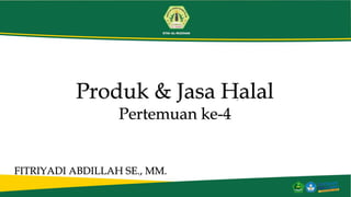 Produk & Jasa Halal
Pertemuan ke-4
FITRIYADI ABDILLAH SE., MM.
 