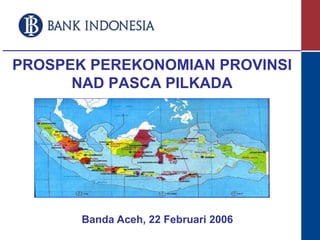 PROSPEK PEREKONOMIAN PROVINSI 
NAD PASCA PILKADA 
Banda Aceh, 22 Februari 2006 
 