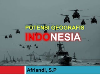 POTENSI GEOGRAFIS
INDONESIA
Afriandi, S.P
 