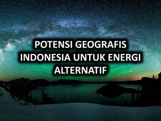 POTENSI GEOGRAFIS
INDONESIA UNTUK ENERGI
ALTERNATIF
 