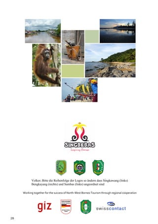 Volker; Bitte die Reihenfolge der Logos so ändern dass Singkawang (links)
           Bengkayang (rechts) und Sambas (links) angeordnet sind

     Working together for the success of North-West Borneo Tourism through regional cooperation




28
 