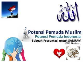 Potensi Pemuda Muslim
  Potensi Pemuda Indonesia
 Sebuah Presentasi untuk SANRAM
                     SMAN 34 Jakarta
 