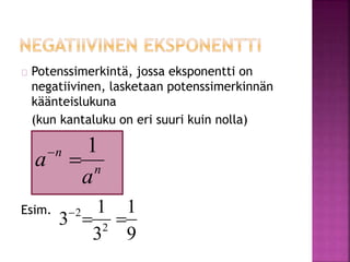 Potenssimerkintä, jossa eksponentti on 
negatiivinen, lasketaan potenssimerkinnän 
käänteislukuna 
(kun kantaluku on eri suuri kuin nolla) 
Esim. 
n 
n 
a 
a 
1 
  
1 
9 
1 
2   
3 2 
3 
 