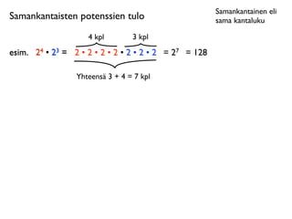 Samankantainen eli
Samankantaisten potenssien tulo                           sama kantaluku

                     4 kpl        3 kpl
esim.	

 24 • 23 = 2 • 2 • 2 • 2 • 2 • 2 • 2 = 27 = 128

                  Yhteensä 3 + 4 = 7 kpl
 