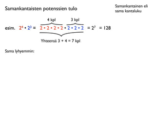 Samankantainen eli
Samankantaisten potenssien tulo                           sama kantaluku

                     4 kpl        3 kpl
esim.	

 24 • 23 = 2 • 2 • 2 • 2 • 2 • 2 • 2 = 27 = 128

                  Yhteensä 3 + 4 = 7 kpl

Sama lyhyemmin:
 