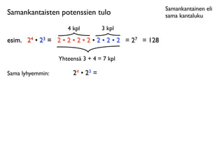 Samankantainen eli
Samankantaisten potenssien tulo                           sama kantaluku

                     4 kpl         3 kpl
esim.	

 24 • 23 = 2 • 2 • 2 • 2 • 2 • 2 • 2 = 27 = 128

                  Yhteensä 3 + 4 = 7 kpl

Sama lyhyemmin:        24 • 23 =
 