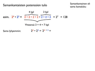 Samankantainen eli
Samankantaisten potenssien tulo                           sama kantaluku

                     4 kpl        3 kpl
esim.	

 24 • 23 = 2 • 2 • 2 • 2 • 2 • 2 • 2 = 27 = 128

                  Yhteensä 3 + 4 = 7 kpl

Sama lyhyemmin:        24 • 23 = 24 + 3 =
 
