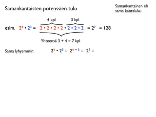 Samankantainen eli
Samankantaisten potenssien tulo                           sama kantaluku

                     4 kpl        3 kpl
esim.	

 24 • 23 = 2 • 2 • 2 • 2 • 2 • 2 • 2 = 27 = 128

                  Yhteensä 3 + 4 = 7 kpl

Sama lyhyemmin:        24 • 23 = 24 + 3 = 27 =
 