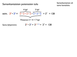 Samankantainen eli
Samankantaisten potenssien tulo                           sama kantaluku

                     4 kpl        3 kpl
esim.	

 24 • 23 = 2 • 2 • 2 • 2 • 2 • 2 • 2 = 27 = 128

                  Yhteensä 3 + 4 = 7 kpl

Sama lyhyemmin:        24 • 23 = 24 + 3 = 27 = 128
 