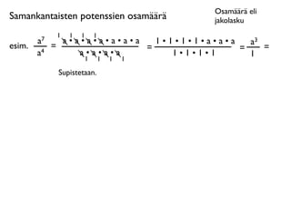 Osamäärä eli
Samankantaisten potenssien osamäärä       jakolasku
              1   1   1   1
        a7     a•a•a•a•a•a•a   1•1•1•1•a•a•a   a3
esim.        =               =               =    =
        a4        a•a•a•a         1•1•1•1      1
                   1          1   1   1

              Supistetaan.
 