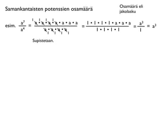 Osamäärä eli
Samankantaisten potenssien osamäärä       jakolasku
              1   1   1   1
        a7     a•a•a•a•a•a•a   1•1•1•1•a•a•a   a3
esim.        =               =               =    = a3
        a4        a•a•a•a         1•1•1•1      1
                   1          1   1   1

              Supistetaan.
 