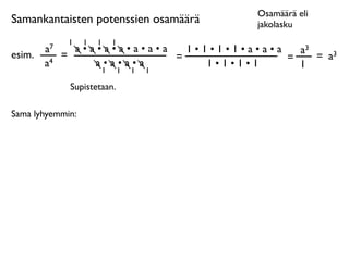 Osamäärä eli
Samankantaisten potenssien osamäärä       jakolasku
              1   1   1   1
        a7     a•a•a•a•a•a•a   1•1•1•1•a•a•a   a3
esim.        =               =               =    = a3
        a4        a•a•a•a         1•1•1•1      1
                   1          1   1   1

              Supistetaan.

Sama lyhyemmin:
 