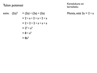 Kantalukuna on
Tulon potenssi                          kertolasku

esim.	

 (2a)3   = (2a) • (2a) • (2a)   Muista, että 2a = 2 • a
                 =2•a•2•a•2•a
                 =2•2•2•a•a•a
                 = 23 • a3
                 = 8 • a3
                 = 8a3
 