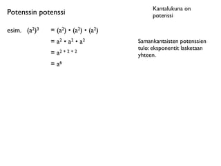 Kantalukuna on
Potenssin potenssi                           potenssi

esim.	

 (a2)3   = (a2) • (a2) • (a2)
                 = a2 • a2 • a2         Samankantaisten potenssien
                                        tulo: eksponentit lasketaan
                 = a2 + 2 + 2           yhteen.
                 = a6
 