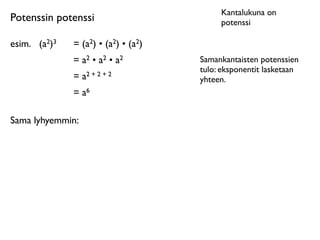 Kantalukuna on
Potenssin potenssi                           potenssi

esim.	

 (a2)3   = (a2) • (a2) • (a2)
                 = a2 • a2 • a2         Samankantaisten potenssien
                                        tulo: eksponentit lasketaan
                 = a2 + 2 + 2           yhteen.
                 = a6

Sama lyhyemmin:
 