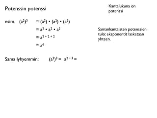 Kantalukuna on
Potenssin potenssi                               potenssi

esim.	

 (a2)3   = (a2) • (a2) • (a2)
                 = a2 • a2 • a2             Samankantaisten potenssien
                                            tulo: eksponentit lasketaan
                 = a2 + 2 + 2               yhteen.
                 = a6

Sama lyhyemmin:          (a2)3 = a2 • 3 =
 