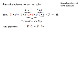 Samankantainen eli
Samankantaisten potenssien tulo                         sama kantaluku

                     4 kpl        3 kpl
esim.
 24 • 23 = 2 • 2 • 2 • 2 • 2 • 2 • 2 = 27 = 128

                  Yhteensä 3 + 4 = 7 kpl

Sama lyhyemmin:        24 • 23 = 24 + 3 =
 