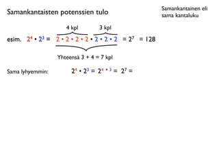 Samankantainen eli
Samankantaisten potenssien tulo                         sama kantaluku

                     4 kpl        3 kpl
esim.
 24 • 23 = 2 • 2 • 2 • 2 • 2 • 2 • 2 = 27 = 128

                  Yhteensä 3 + 4 = 7 kpl

Sama lyhyemmin:        24 • 23 = 24 + 3 = 27 =
 