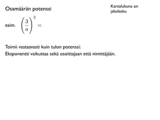 Kantalukuna on
Osamäärän potenssi                                   jakolasku
              2
          3
esim.             =
          a


Toimii vastaavasti kuin tulon potenssi:
Eksponentti vaikuttaa sekä osoittajaan että nimittäjään.
 