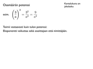 Kantalukuna on
Osamäärän potenssi                                   jakolasku
              2
                     2
          3        3    9
esim.             = 2 = 2
          a        a   a


Toimii vastaavasti kuin tulon potenssi:
Eksponentti vaikuttaa sekä osoittajaan että nimittäjään.
 