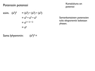 Kantalukuna on
Potenssin potenssi                         potenssi

esim.
 (a2)3   = (a2) • (a2) • (a2)
               = a2 • a2 • a2         Samankantaisten potenssien
                                      tulo: eksponentit lasketaan
               = a2 + 2 + 2           yhteen.
               = a6

Sama lyhyemmin:        (a2)3 =
 