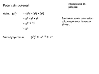 Kantalukuna on
Potenssin potenssi                                potenssi

esim.
 (a2)3   = (a2) • (a2) • (a2)
               = a2 • a2 • a2                Samankantaisten potenssien
                                             tulo: eksponentit lasketaan
               = a2 + 2 + 2                  yhteen.
               = a6

Sama lyhyemmin:        (a2)3 = a2 • 3 = a6
 
