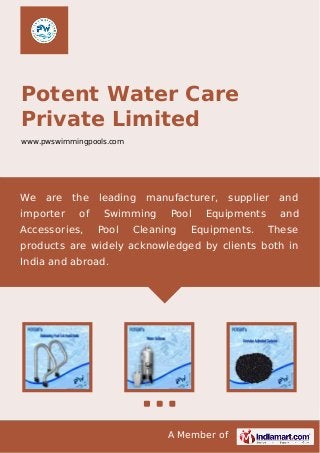 A Member of
Potent Water Care
Private Limited
www.pwswimmingpools.com
We are the leading manufacturer, supplier and
importer of Swimming Pool Equipments and
Accessories, Pool Cleaning Equipments. These
products are widely acknowledged by clients both in
India and abroad.
 