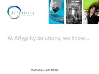 At Affygility Solutions, we know… Affygility Solutions ■ 303-884-3028 