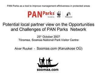 PAN Parks as a tool to improve management effctiveness in protected areas Potential local partner view on the Opportunities and Challenges of PAN Parks  Network 25 th  October 2007 Tõramaa, Soomaa National Park Visitor Centre Aivar Ruukel  -  Soomaa.com (Karuskose OÜ) 