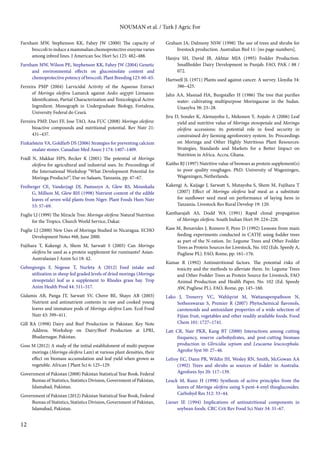12 
NOUMAN et al. / Turk J Agric For 
Farnham MW, Stephenson KK, Fahey JW (2000) The capacity of 
broccoli to induce a mammalian chemoprotective enzyme varies 
among inbred lines. J American Soc Hort Sci 125: 482–488. 
Farnham MW, Wilson PE, Stephenson KK, Fahey JW (2004) Genetic 
and environmental effects on glucosinolate content and 
chemoprotective potency of broccoli. Plant Breeding 123: 60–65. 
Ferreira PMP (2004) Larvicidal Activity of the Aqueous Extract 
of Moringa oleifera Lamarck against Aedes aegypti Linnaeus: 
Identification, Partial Characterization and Toxicological Active 
Ingredient. Monograph in Undergraduate Biology, Fortaleza, 
University Federal do Ceará. 
Ferreira PMP, Davi FF, Jose TAO, Ana FUC (2008) Moringa oleifera: 
bioactive compounds and nutritional potential. Rev Nutr 21: 
431–437. 
Finkielstein VA, Goldfarb DS (2006) Strategies for preventing calcium 
oxalate stones. Canadian Med Assoc J 174: 1407–1409. 
Foidl N, Makkar HPS, Becker K (2001) The potential of Moringa 
oleifera for agricultural and industrial uses. In: Proceedings of 
the International Workshop “What Development Potential for 
Moringa Products?”, Dar-es-Salaam, Tanzania, pp. 47–67. 
Freiberger CE, Vanderjagt DJ, Pastuszyn A, Glew RS, Mounkaila 
G, Millson M, Glew RH (1998) Nutrient content of the edible 
leaves of seven wild plants from Niger. Plant Foods Hum Nutr 
53: 57–69. 
Fuglie LJ (1999) The Miracle Tree: Moringa oleifera: Natural Nutrition 
for the Tropics. Church World Service, Dakar. 
Fuglie LJ (2000) New Uses of Moringa Studied in Nicaragua. ECHO 
Development Notes #68, June 2000. 
Fujihara T, Kakengi A, Shem M, Sarwatt S (2005) Can Moringa 
oleifera be used as a protein supplement for ruminants? Asian- 
Australasian J Anim Sci 18: 42. 
Gebregiorgis F, Negesse T, Nurfeta A (2012) Feed intake and 
utilization in sheep fed graded levels of dried moringa (Moringa 
stenopetala) leaf as a supplement to Rhodes grass hay. Trop 
Anim Health Prod 44: 511–517. 
Gidamis AB, Panga JT, Sarwatt SV, Chove BE, Shayo AB (2003) 
Nutrient and antinutrient contents in raw and cooked young 
leaves and immature pods of Moringa oleifera Lam. Ecol Food 
Nutr 43: 399–411. 
Gill RA (1998) Dairy and Beef Production in Pakistan: Key Note 
Address. Workshop on Dairy/Beef Production at LPRI, 
Bhadarnagar, Pakistan. 
Goss M (2012) A study of the initial establishment of multi-purpose 
moringa (Moringa oleifera Lam) at various plant densities, their 
effect on biomass accumulation and leaf yield when grown as 
vegetable. African J Plant Sci 6: 125–129. 
Government of Pakistan (2008) Pakistan Statistical Year Book. Federal 
Bureau of Statistics, Statistics Division, Government of Pakistan, 
Islamabad, Pakistan. 
Government of Pakistan (2012) Pakistan Statistical Year Book, Federal 
Bureau of Statistics, Statistics Division, Government of Pakistan, 
Islamabad, Pakistan. 
Graham JA, Dalmeny NSW (1998) The use of trees and shrubs for 
livestock production. Australian Biol 11: [no page numbers]. 
Hanjra SH, David JB, Akhtar MJA (1995) Fodder Production. 
Smallholder Dairy Development in Punjab. FAO, PAK / 88 / 
072. 
Hartwell JL (1971) Plants used against cancer. A survey. Lloydia 34: 
386–425. 
Jahn AA, Masnad HA, Burgstaller H (1986) The tree that purifies 
water: cultivating multipurpose Moringaceae in the Sudan. 
Unasylva 38: 23–28. 
Jiru D, Sonder K, Alemayehu L, Mekonen Y, Anjulo A (2006) Leaf 
yield and nutritive value of Moringa stenopetala and Moringa 
oleifera accessions: its potential role in food security in 
constrained dry farming agroforestry system. In: Proceedings 
on Moringa and Other Highly Nutritious Plant Resources: 
Strategies, Standards and Markets for a Better Impact on 
Nutrition in Africa. Accra, Ghana. 
Kaitho RJ (1997) Nutritive value of browses as protein supplement(s) 
to poor quality roughages. PhD. University of Wageningen, 
Wageningen, Netherlands. 
Kakengi A, Kaijage J, Sarwatt S, Mutayoba S, Shem M, Fujihara T 
(2007) Effect of Moringa oleifera leaf meal as a substitute 
for sunflower seed meal on performance of laying hens in 
Tanzania. Livestock Res Rural Develop 19: 120. 
Kantharajah AS, Dodd WA (1991) Rapid clonal propagation 
of Moringa oleifera. South Indian Hort 39: 224–228. 
Kass M, Benavides J, Romero F, Pezo D (1992) Lessons from main 
feeding experiments conducted in CATIE using fodder trees 
as part of the N-ration. In: Legume Trees and Other Fodder 
Trees as Protein Sources for Livestock, No. 102 (Eds. Speedy A, 
Pugliese PL). FAO, Rome, pp. 161–176. 
Kumar R (1992) Antinutritional factors. The potential risks of 
toxicity and the methods to alleviate them. In: Legume Trees 
and Other Fodder Trees as Protein Source for Livestock, FAO 
Animal Production and Health Paper, No. 102 (Ed. Speedy 
AW, Pugliese PL). FAO, Rome, pp. 145–160. 
Lako J, Trenerry VC, Wahlqvist M, Wattanapenpaiboon N, 
Sotheeswaran S, Premier R (2007) Phytochemical flavonols, 
carotenoids and antioxidant properties of a wide selection of 
Fijian fruit, vegetables and other readily available foods. Food 
Chem 101: 1727–1741. 
Latt CR, Nair PKR, Kang BT (2000) Interactions among cutting 
frequency, reserve carbohydrates, and post-cutting biomass 
production in Gliricidia sepium and Leucaena leucocephala. 
Agrofor Syst 50: 27–46. 
Lefroy EC, Dann PR, Wildin JH, Wesley RN, Smith, McGowan AA 
(1992) Trees and shrubs as sources of fodder in Australia. 
Agrofores Sys 20: 117–139. 
Leuck M, Kunz H (1998) Synthesis of active principles from the 
leaves of Moringa oleifera using S-pent-4-enyl thioglucosides. 
Carbohyd Res 312: 33–44. 
Liener IE (1994) Implications of antinutritional components in 
soybean foods. CRC Crit Rev Food Sci Nutr 34: 31–67. 
 