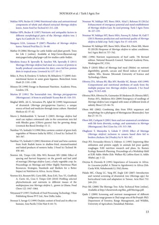 13 
NOUMAN et al. / Turk J Agric For 
Makkar HPS, Becker K (1996) Nutritional value and antinutritional 
components of whole and ethanol extracted Moringa oleifera 
leaves. Anim Feed Sci Technol 63: 211–228. 
Makkar HPS, Becker K (1997) Nutrients and antiquality factors in 
different morphological parts of the Moringa oleifera tree. J 
Agric Sci Camb128: 311–332. 
Manguro LOA, Lemmen P (2007) Phenolics of Moringa oleifera 
leaves. Natural Prod Res 21: 56–68. 
Mathur B (2006) Moringa for cattle fodder and plant growth. Trees 
for Life J [online]. Available at http://www.tfljournal.org/ 
staticpages/index.php?page=call-for-studies-cattle-fodder. 
Mendieta-Araica B, Sporndly R, Sanchez NR, Sporndly E (2011) 
Moringa (Moringa oleifera) leaf meal as a source of protein in 
locally produced concentrates for dairy cows fed low protein 
diets in tropical areas. Livestock Sci 137: 10–17. 
Mikic A, Peric B, Dordevic V, Sreberic M, Mihailovic V (2009) Anti-nutritional 
factors in some grain legumes. Biotechnol Anim 
Husb 25: 1181–1188. 
Minson DJ (1990) Forage in Ruminant Nutrition. Academic Press, 
London, UK. 
Morton JF (1991) The horseradish tree, Moringa pterygosperma 
(Moringaceae). A boon to arid lands? Econo Bot 45: 318–333. 
Mughal MHS, Ali G, Srivastava PS, Iqbal M (1999) Improvement 
of drumstick (Moringa pterygosperma Gaertn.), a unique 
source of food and medicine through tissue culture. Hamdard 
Medicus 42: 37–42. 
Murro J, Muhikambele V, Sarwatt S (2003) Moringa oleifera leaf 
meal can replace cottonseed cake in the concentrate mix fed 
with Rhodes grass (Chloris gayana) hay for growing sheep. 
Livestock Res Rural Develop 15: 11. 
Nambiar VS, Seshadri S (1998) Beta carotene content of green leafy 
vegetables of Western India by HPLC. J Food Sci Technol 35: 
365–367. 
Nambiar VS, Seshadri S (2001) Retention of total and beta-carotene 
from fresh Radish leaves in shallow-fried, steamed/sautéed 
and baked products of western India. J Food Sci Technol 38: 
458–461. 
Newton AK, Timpo GM, Ellis WO, Bennett RN (2006) Effect of 
spacing and harvest frequency on the growth and leaf yield 
of moringa (Moringa oleifera Lam), a leafy vegetable crop. In: 
Proceedings on Moringa and Other Highly Nutritious Plant 
Resources: Strategies, Standards and Markets for a Better 
Impact on Nutrition in Africa. Accra, Ghana. 
Newton KA, Bennett RN, Curto RBL, Rosa EAS, Turc VL, Giuffrida 
A, Curto AL, Crea F, Timpo GM (2010) Profiling selected 
phytochemicals and nutrients in different tissues of the 
multipurpose tree Moringa oleifera L., grown in Ghana. Food 
Chem 122: 1047–1064. 
Nityanand P (1997) Textbook of Feed Processing Technology. Vikas 
Publishing House PVT Ltd., New Delhi, India. 
Noonan S, Savage G (1999) Oxalate content of food and its effect on 
humans. Asia Pacific J Clin Nutr 8: 64–74. 
Nouman W, Siddiqui MT, Basra SMA, Afzal I, Rehman H (2012a) 
Enhancement of emergence potential and stand establishment 
of Moringa oleifera Lam. by seed priming. Turk J Agric Fores 
36: 227–235. 
Nouman W, Siddiqui MT, Basra SMA, Farooq H, Zubair M, Gull T 
(2013) Biomass production and nutritional quality of Moringa 
oleifera as field crop. Turk J Agric For 37: 410–419. 
Nouman W, Siddiqui MT, Basra SMA, Khan RA, Olson ME, Munir 
H (2012b) Response of Moringa oleifera to saline conditions. 
Int J Agric Biol 14: 757–762. 
NRC (1996) Nutrient requirements of beef cattle. 7th Revised 
edition. National Research Council. National Academy Press, 
Washington DC, USA. 
Nuhu F (2010) Effect of Moringa leaf meal (Molm) on nutrient 
digestibility, growth, carcass and blood indices of weaned 
rabbits. MSc. Kwame Nkrumah University of Science and 
Technology, Ghana. 
Oliveira JTA, Silvana BS, Ilka MV, Benildo SC, Renato AM (1999) 
Compositional and nutritional attributes of seeds from the 
multiple purpose tree Moringa oleifera Lamarck. J Sci Food 
Agric 79: 815–820. 
Oliveira FRA, Oliveira FA, Guimarães IP, Medeiros JF, Oliveira MKT, 
Freitas AVL, Medeiros MA (2009) Emergency of seedlings of 
Moringa oleifera Lam irrigated with water of different levels of 
salinity. Biosci J 25: 66–74. 
Olson ME (2002) Combining data from DNA sequences and 
morphology for a phylogeny of Moringaceae (Brassicales). Syst 
Bot 27: 55–73. 
Olson ME, Carlquist S (2001) Stem and root anatomical correlations 
with life form diversity, ecology, and systematics in Moringa 
(Moringaceae). Bot J Linn Soc 135: 315–348. 
Olugbemi T, Murayoba S, Lekule F (2010) Effect of Moringa 
(Moringa oleifera) inclusion in cassava based diets fed to 
broilers chickens. Int J Poultry Sci 9: 363–367. 
Osuji PO, Fernandez-Rivera S, Odenyo A (1995) Improving fiber 
utilization and protein supply in animals fed poor quality 
roughages: ILRI nutrition research and plans. In: Rumen 
Ecology Research Planning. Proceedings of a Workshop Held 
at ILRI Addis Ababa (Eds. Wallace RJ, Lahlou-Kassi A, Addis 
Ababa), pp. 1–22. 
Otsyina R, Dzowela B (1995) Importance of Leucaena in Africa. 
In: Leucaena psyllid: A Threat to Agroforestry in Africa (Eds. 
Ciesla WM, Nshubemuki L). FAO, Rome. 
Palada MC, Chang LC, Yang RY, Engle LM (2007) Introduction 
and varietal screening of drumstick tree (Moringa spp.) for 
horticultural traits and adaptation in Taiwan. Acta Hort 752: 
249–253. 
Price ML (2000) The Moringa Tree. Echo Technical Note [online]. 
Available at http://chenetwork.org/files_pdf/Moringa.pdf. 
Qadir I (2009) Screening and nutrient management of different 
indigenous range grasses in Thal range area of the Punjab. PhD. 
Department of Forestry, Range Management, and Wildlife, 
University of Agriculture, Faisalabad, Pakistan. 
 