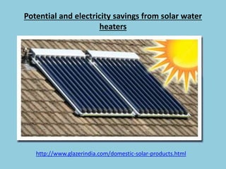 Potential and electricity savings from solar water
heaters
http://www.glazerindia.com/domestic-solar-products.html
 