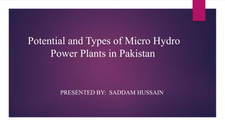 Potential and Types of Micro Hydro
Power Plants in Pakistan
PRESENTED BY: SADDAM HUSSAIN
 