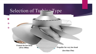 Selection of Turbine Type
 Selection of Turbine depends on
 Head of water
 Volume of flow
Pelton wheel, H=300m and above
Francis for low head
(10 to 100m) Propeller for very low head
(less than 15m)
 