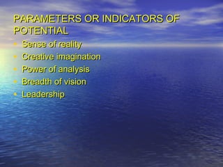 PARAMETERS OR INDICATORS OF
POTENTIAL
•   Sense of reality
•   Creative imagination
•   Power of analysis
•   Breadth of vision
•   Leadership
 
