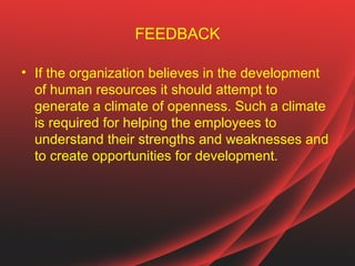 FEEDBACK

• If the organization believes in the development
  of human resources it should attempt to
  generate a climate of openness. Such a climate
  is required for helping the employees to
  understand their strengths and weaknesses and
  to create opportunities for development.
 