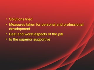 • Solutions tried
• Measures taken for personal and professional
  development
• Best and worst aspects of the job
• Is the superior supportive
 