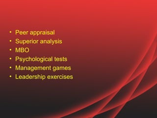 •   Peer appraisal
•   Superior analysis
•   MBO
•   Psychological tests
•   Management games
•   Leadership exercises
 