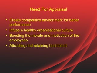 Need For Appraisal

• Create competitive environment for better
  performance
• Infuse a healthy organizational culture
• Boosting the morale and motivation of the
  employees
• Attracting and retaining best talent
 