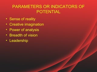 PARAMETERS OR INDICATORS OF
             POTENTIAL
•   Sense of reality
•   Creative imagination
•   Power of analysis
•   Breadth of vision
•   Leadership
 