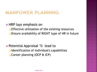  HRP lays emphasis on
Effective utilization of the existing resources
Ensure availability of RIGHT type of HR in future
 Potential Appraisal ’ll lead to
Identification of individual's capabilities
Career planning (OCP & ICP)
ARSHID-2010
 