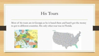 His Tours
Most of his tours are in Georgia as he is based there and hasn’t got the money
to got to different countries. His only other tour was in Florida.
 